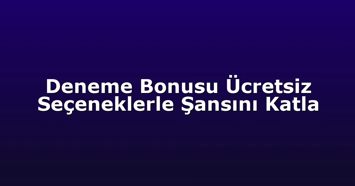Deneme Bonusu Ücretsiz Seçeneklerle Şansını Katla